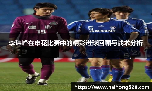 李玮峰在申花比赛中的精彩进球回顾与战术分析
